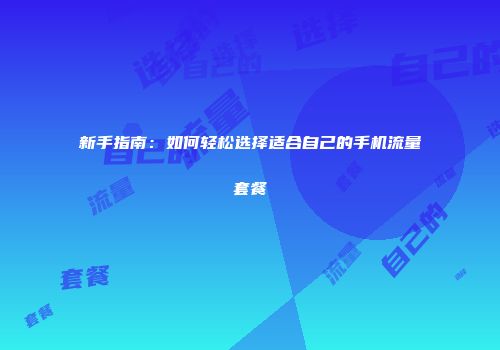 新手指南：如何轻松选择适合自己的手机流量套餐