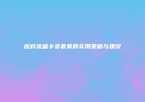应对流量卡变套餐的实用策略与建议