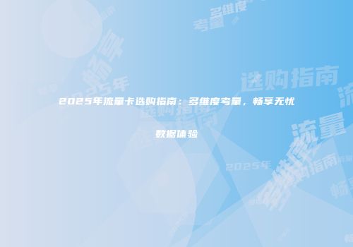 2025年流量卡选购指南：多维度考量，畅享无忧数据体验