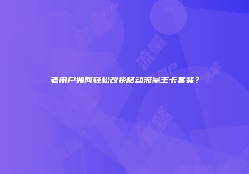 老用户如何轻松改换移动流量王卡套餐？