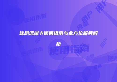 途昂流量卡使用指南与全方位服务解析