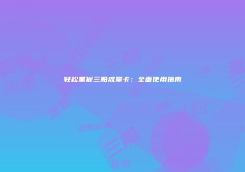 轻松掌握三船流量卡：全面使用指南
