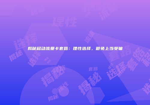 揭秘移动流量卡套路：理性选择，避免上当受骗