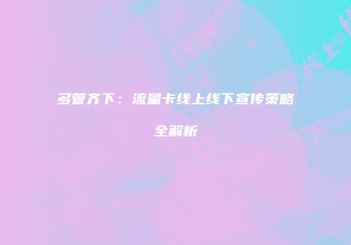 多管齐下：流量卡线上线下宣传策略全解析
