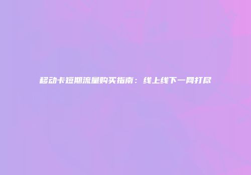 移动卡短期流量购买指南：线上线下一网打尽