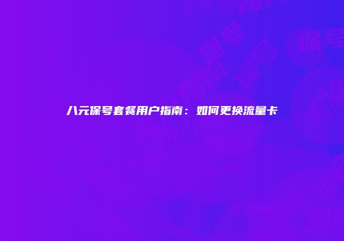 八元保号套餐用户指南：如何更换流量卡