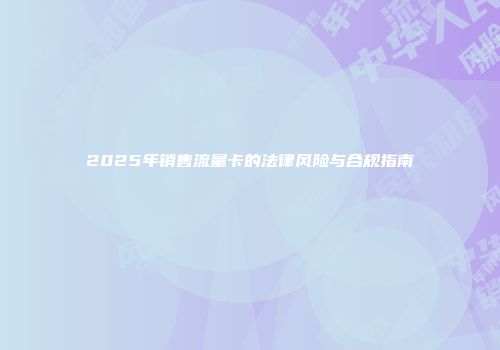 2025年销售流量卡的法律风险与合规指南