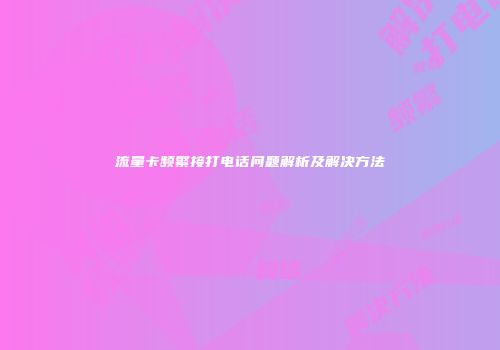 流量卡频繁接打电话问题解析及解决方法