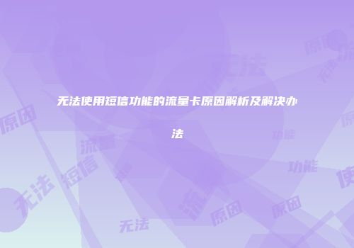 无法使用短信功能的流量卡原因解析及解决办法