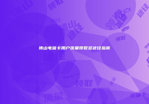 佛山电信卡用户流量领取多途径指南