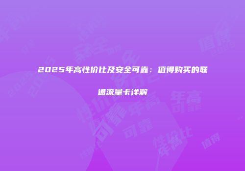 2025年高性价比及安全可靠：值得购买的联通流量卡详解