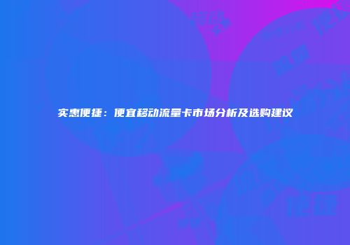 实惠便捷：便宜移动流量卡市场分析及选购建议