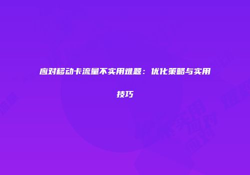 应对移动卡流量不实用难题：优化策略与实用技巧