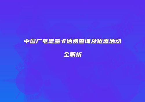 中国广电流量卡话费查询及优惠活动全解析