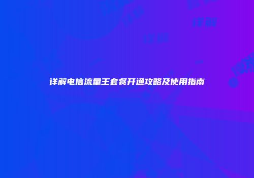 详解电信流量王套餐开通攻略及使用指南