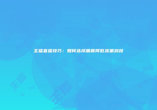 主播直播技巧：如何选择画质降低流量消耗