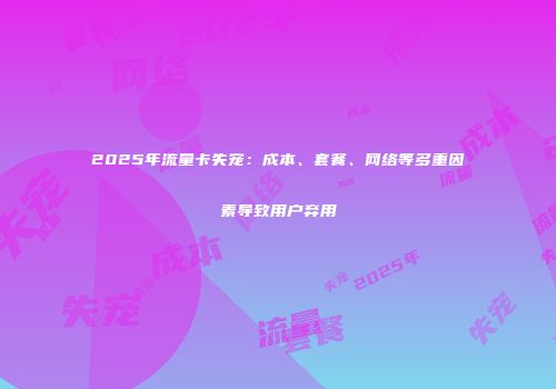 2025年流量卡失宠：成本、套餐、网络等多重因素导致用户弃用