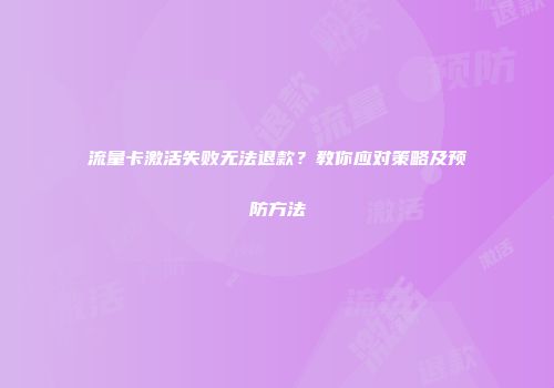 流量卡激活失败无法退款？教你应对策略及预防方法