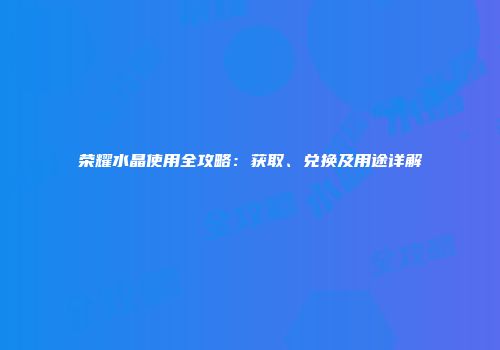 荣耀水晶使用全攻略：获取、兑换及用途详解