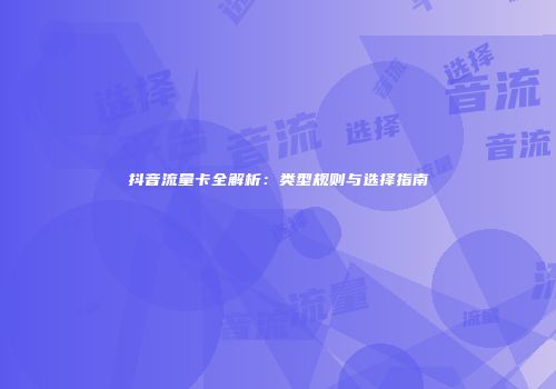 抖音流量卡全解析：类型规则与选择指南