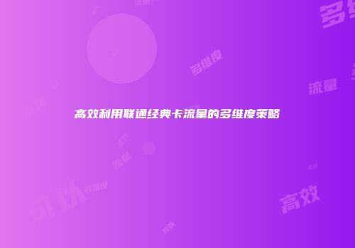 高效利用联通经典卡流量的多维度策略