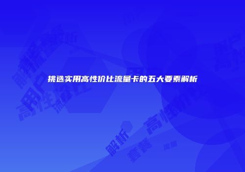 挑选实用高性价比流量卡的五大要素解析