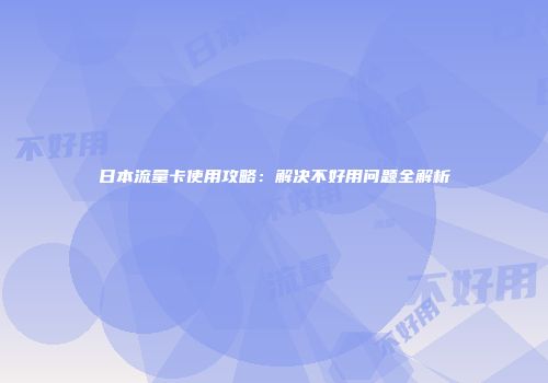 日本流量卡使用攻略：解决不好用问题全解析