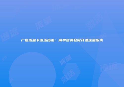 广信流量卡激活指南：简单步骤轻松开通流量服务
