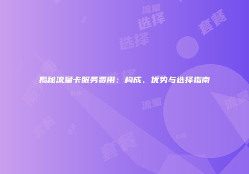 揭秘流量卡服务费用：构成、优势与选择指南