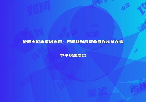 流量卡销售渠道攻略：如何找到合适的合作伙伴在竞争中脱颖而出