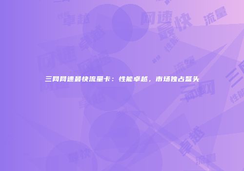 三网网速最快流量卡：性能卓越，市场独占鳌头
