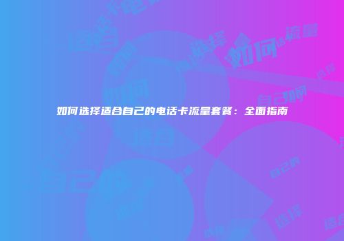 如何选择适合自己的电话卡流量套餐：全面指南