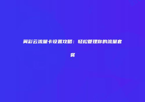 翼彩云流量卡设置攻略：轻松管理你的流量套餐