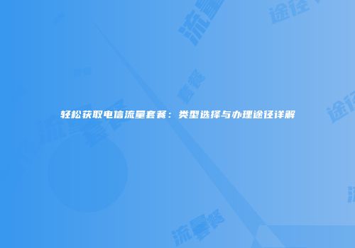 轻松获取电信流量套餐：类型选择与办理途径详解