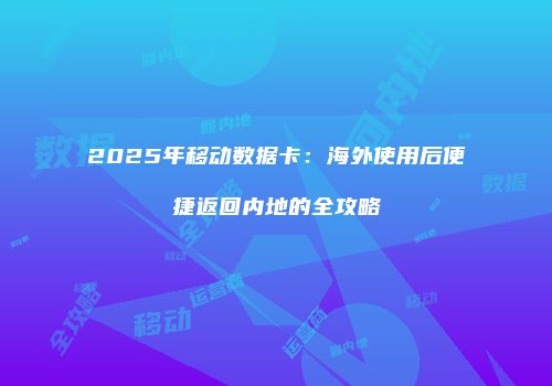 2025年移动数据卡：海外使用后便捷返回内地的全攻略