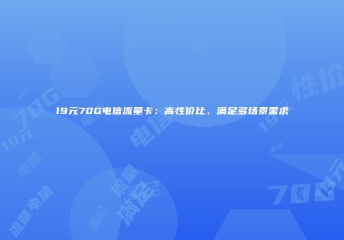 19元70G电信流量卡：高性价比，满足多场景需求