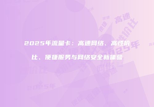 2025年流量卡：高速网络、高性价比、便捷服务与网络安全新体验
