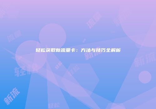 轻松获取新流量卡：方法与技巧全解析