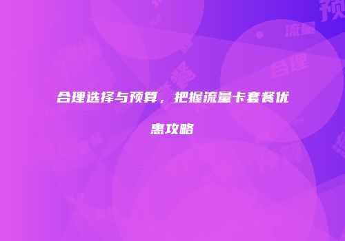 合理选择与预算，把握流量卡套餐优惠攻略