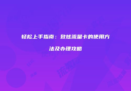 轻松上手指南：致炫流量卡的使用方法及办理攻略