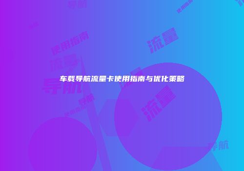 车载导航流量卡使用指南与优化策略