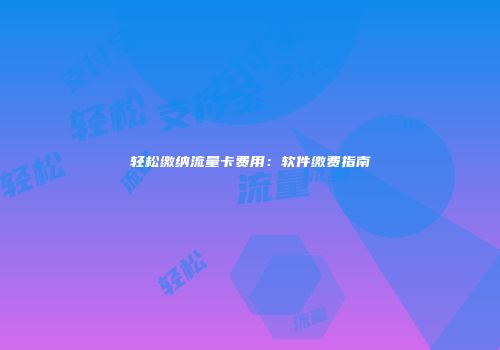 轻松缴纳流量卡费用：软件缴费指南