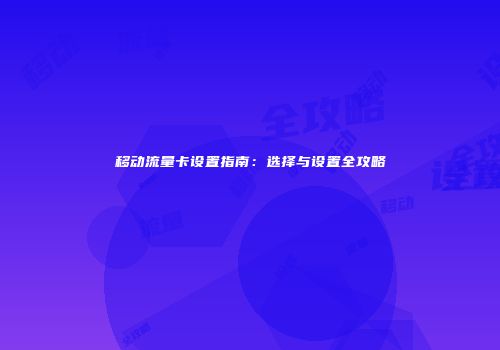 移动流量卡设置指南：选择与设置全攻略