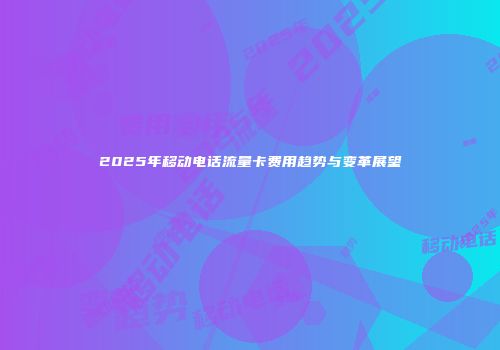 2025年移动电话流量卡费用趋势与变革展望