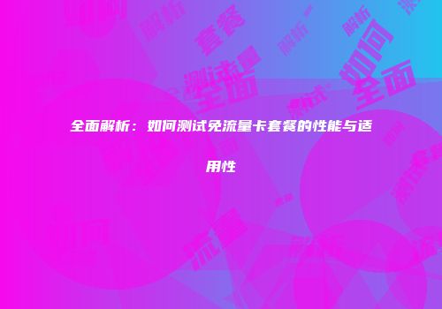 全面解析：如何测试免流量卡套餐的性能与适用性