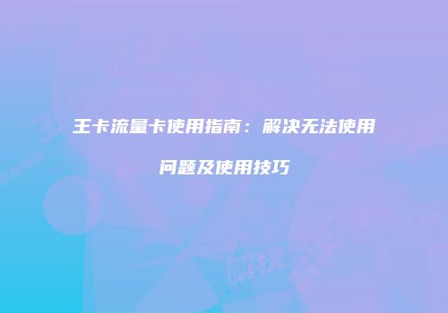 王卡流量卡使用指南：解决无法使用问题及使用技巧