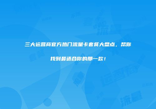 三大运营商官方热门流量卡套餐大盘点，帮你找到最适合你的那一款！