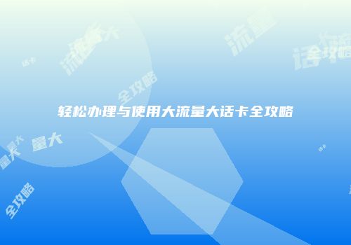 轻松办理与使用大流量大话卡全攻略
