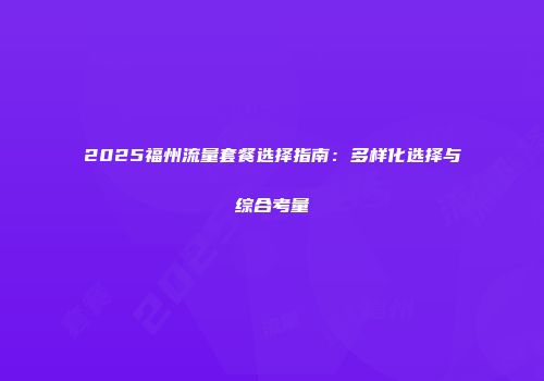 2025福州流量套餐选择指南：多样化选择与综合考量