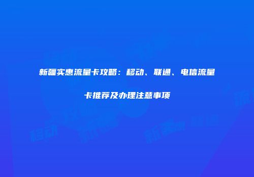 新疆实惠流量卡攻略：移动、联通、电信流量卡推荐及办理注意事项